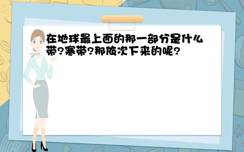 在地球最上面的那一部分是什么带?寒带?那依次下来的呢?