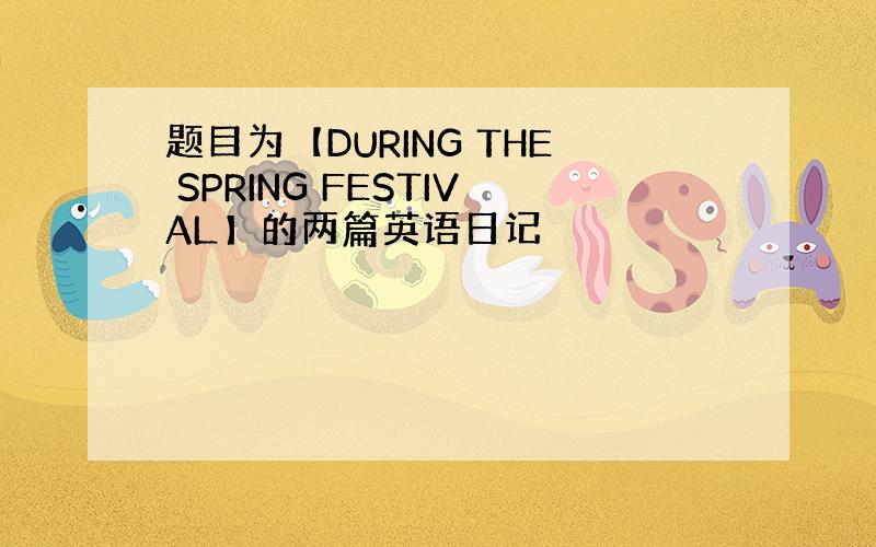 题目为【DURING THE SPRING FESTIVAL】的两篇英语日记