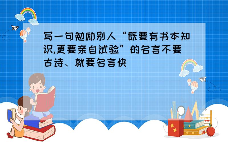 写一句勉励别人“既要有书本知识,更要亲自试验”的名言不要古诗、就要名言快