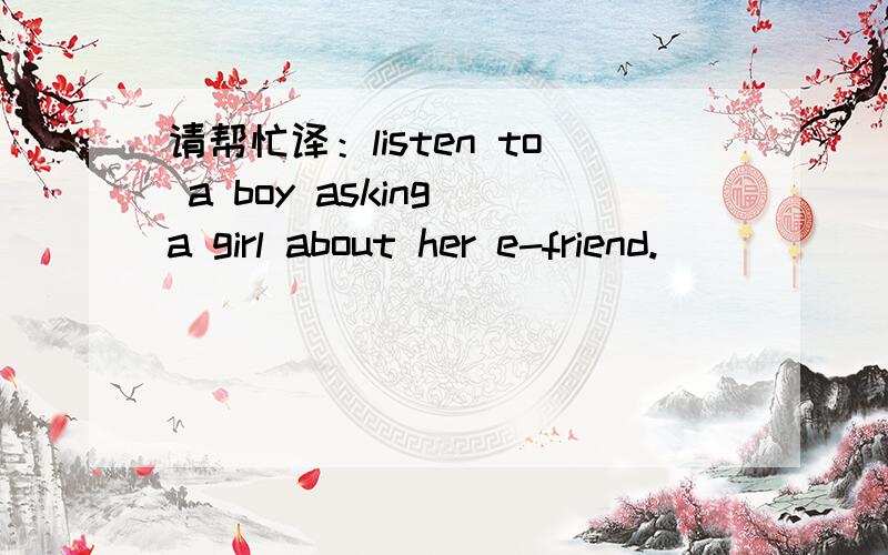 请帮忙译：listen to a boy asking a girl about her e-friend.