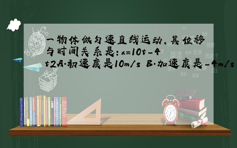 一物体做匀速直线运动,其位移与时间关系是：x=10t-4t2A.初速度是10m/s B.加速度是-4m/s C加速度是8