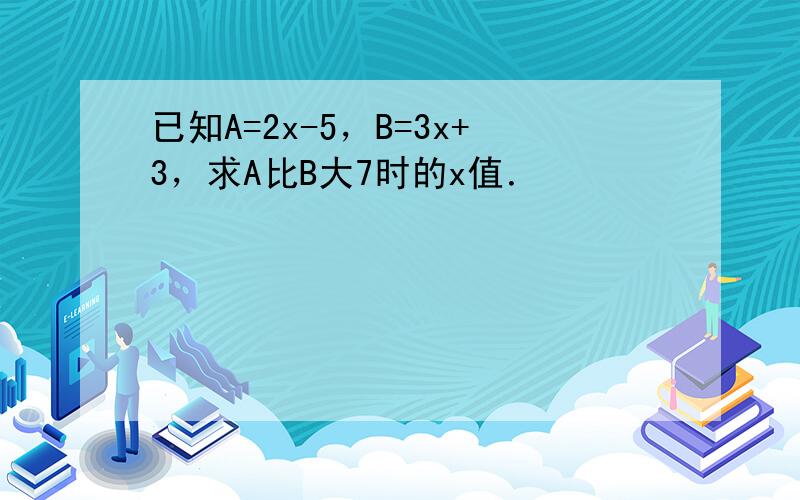 已知A=2x-5，B=3x+3，求A比B大7时的x值．