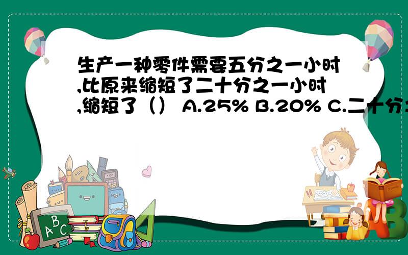 生产一种零件需要五分之一小时,比原来缩短了二十分之一小时,缩短了（） A.25% B.20% C.二十分之一