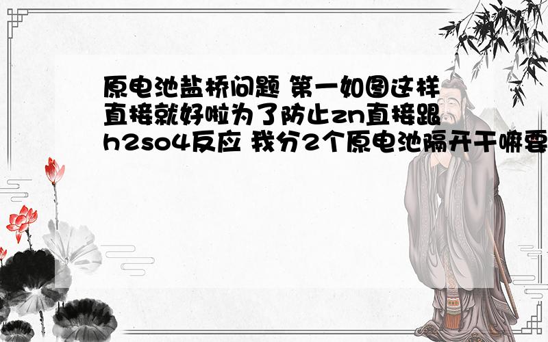 原电池盐桥问题 第一如图这样直接就好啦为了防止zn直接跟h2so4反应 我分2个原电池隔开干嘛要盐桥