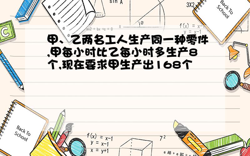 甲、乙两名工人生产同一种零件,甲每小时比乙每小时多生产8个,现在要求甲生产出168个