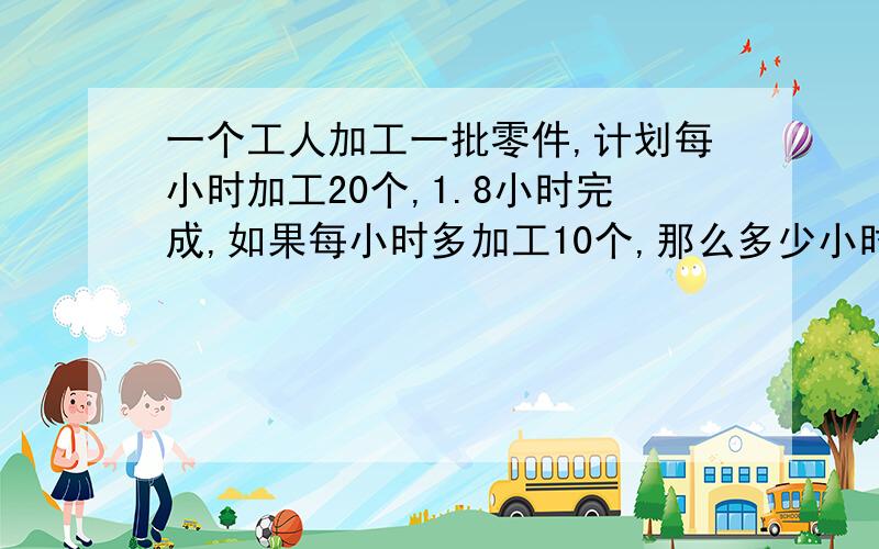 一个工人加工一批零件,计划每小时加工20个,1.8小时完成,如果每小时多加工10个,那么多少小时可以完成任务?