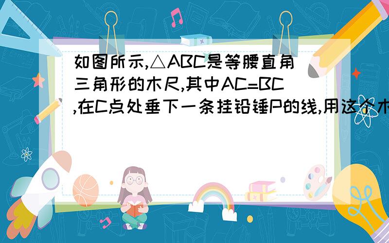 如图所示,△ABC是等腰直角三角形的木尺,其中AC=BC,在C点处垂下一条挂铅锤P的线,用这个木尺怎样检验横梁是