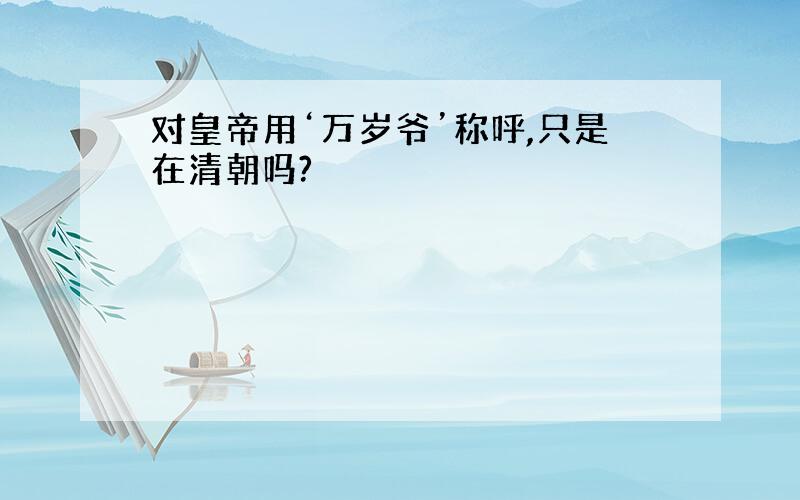 对皇帝用‘万岁爷’称呼,只是在清朝吗?