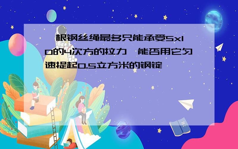 一根钢丝绳最多只能承受5x10的4次方的拉力,能否用它匀速提起0.5立方米的钢锭