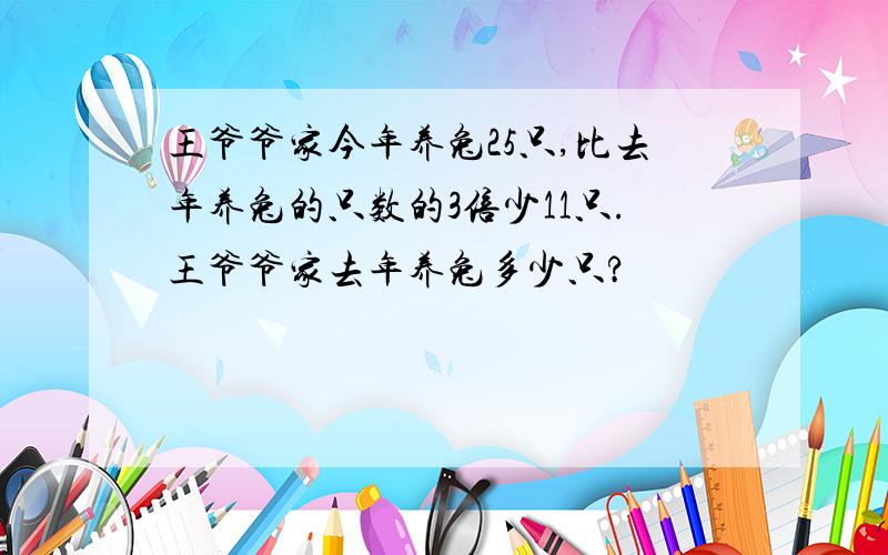 王爷爷家今年养兔25只,比去年养兔的只数的3倍少11只.王爷爷家去年养兔多少只?