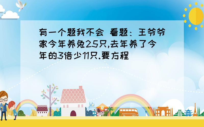 有一个题我不会 看题：王爷爷家今年养兔25只,去年养了今年的3倍少11只.要方程