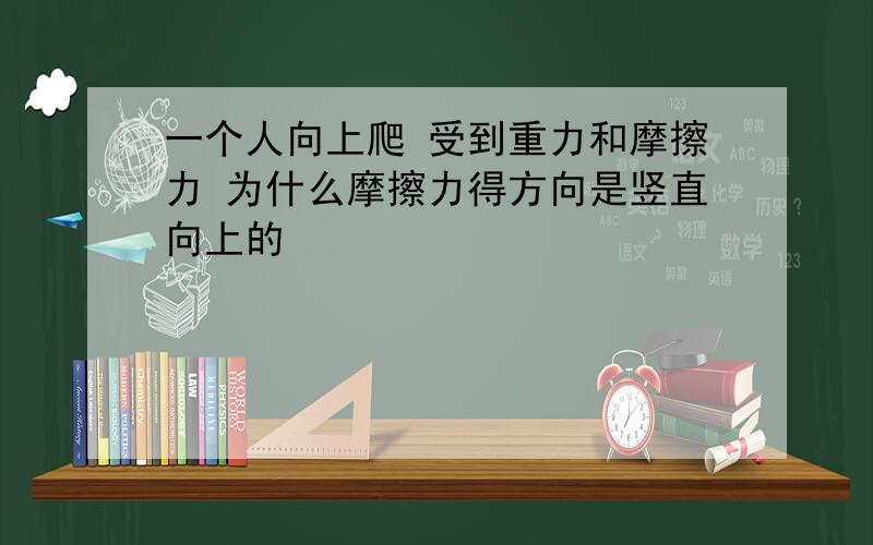 一个人向上爬 受到重力和摩擦力 为什么摩擦力得方向是竖直向上的