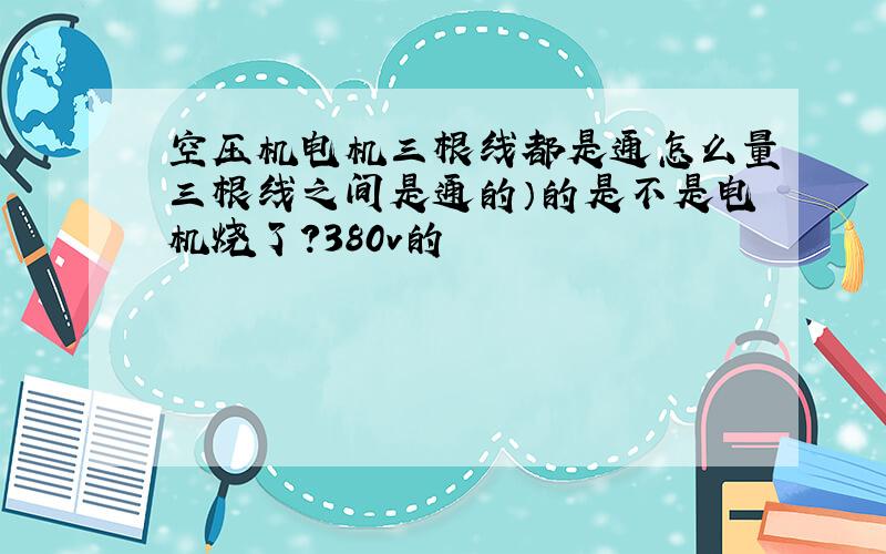 空压机电机三根线都是通怎么量三根线之间是通的）的是不是电机烧了?380v的