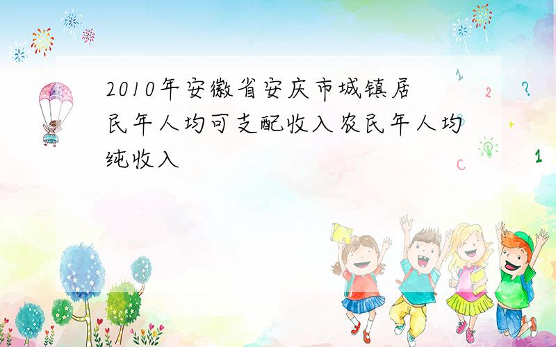 2010年安徽省安庆市城镇居民年人均可支配收入农民年人均纯收入