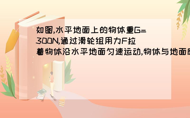 如图,水平地面上的物体重G=300N,通过滑轮组用力F拉着物体沿水平地面匀速运动,物体与地面摩擦力f=0.2G,物体的运