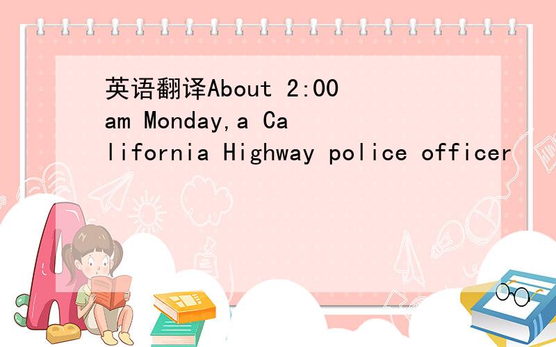 英语翻译About 2:00am Monday,a California Highway police officer