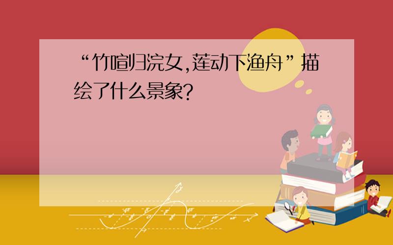 “竹喧归浣女,莲动下渔舟”描绘了什么景象?