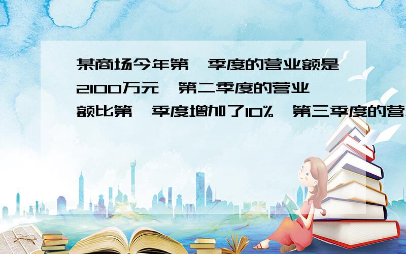 某商场今年第一季度的营业额是2100万元,第二季度的营业额比第一季度增加了10%,第三季度的营业额比第二季