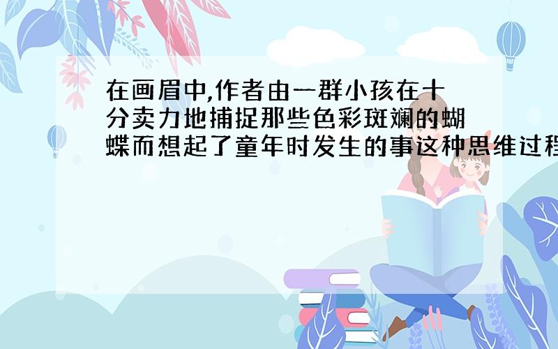 在画眉中,作者由一群小孩在十分卖力地捕捉那些色彩斑斓的蝴蝶而想起了童年时发生的事这种思维过程叫啥?