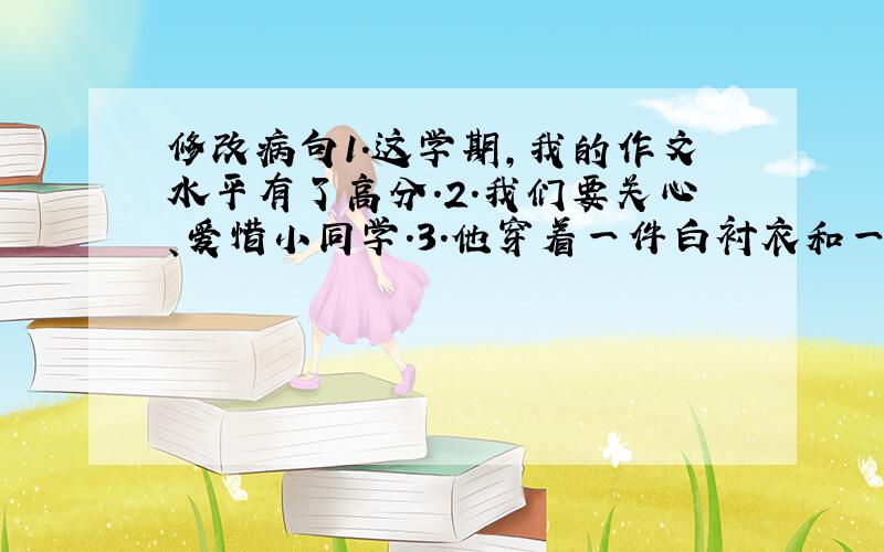 修改病句1.这学期,我的作文水平有了高分.2.我们要关心、爱惜小同学.3.他穿着一件白衬衣和一顶蓝帽子.4.西湖的春天是