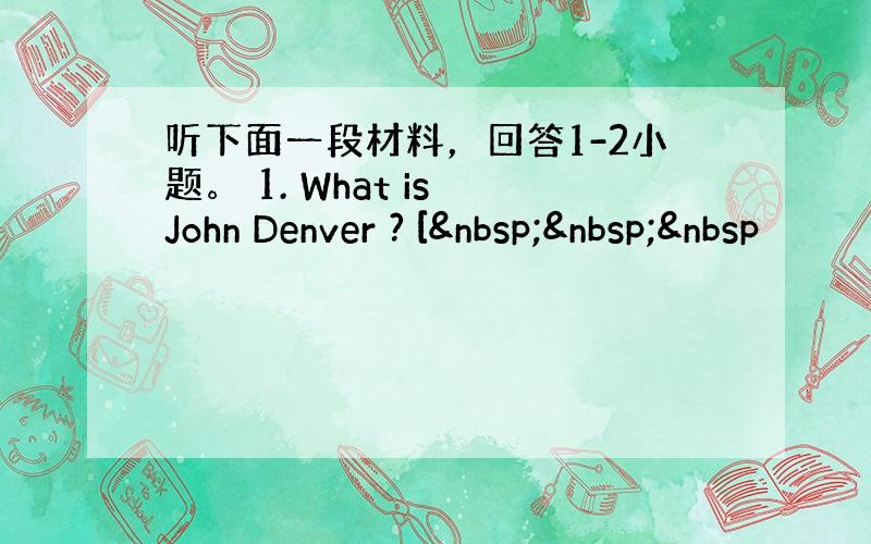 听下面一段材料，回答1-2小题。 1. What is John Denver ? [   