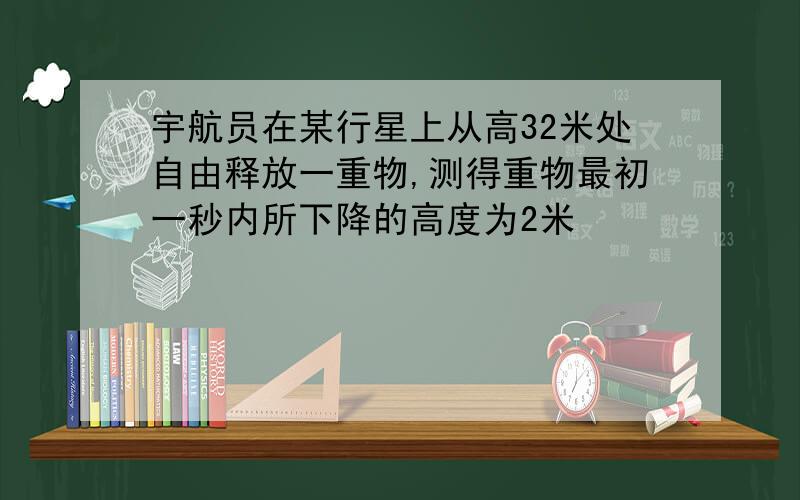 宇航员在某行星上从高32米处自由释放一重物,测得重物最初一秒内所下降的高度为2米