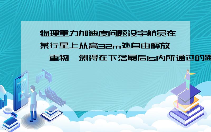 物理重力加速度问题设宇航员在某行星上从高32m处自由释放一重物,测得在下落最后1s内所通过的距离为14m,则中午下落的时