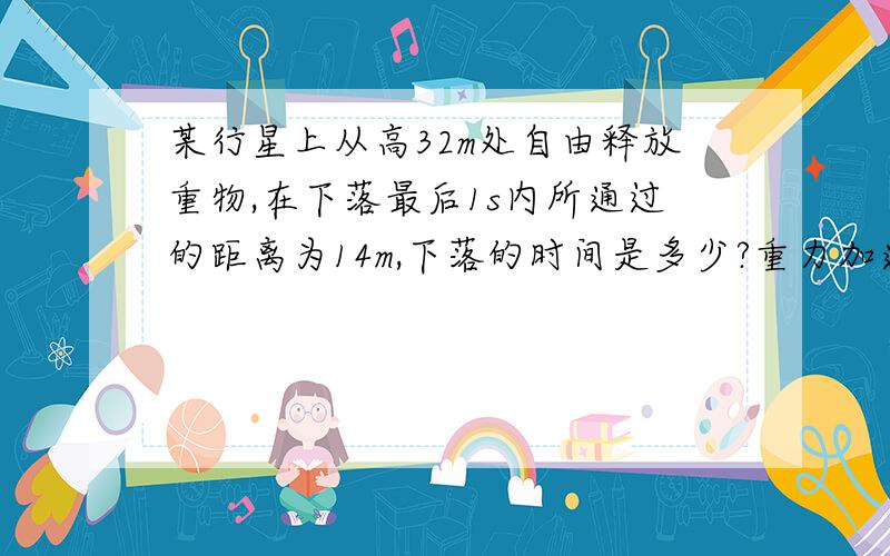 某行星上从高32m处自由释放重物,在下落最后1s内所通过的距离为14m,下落的时间是多少?重力加速是多少?