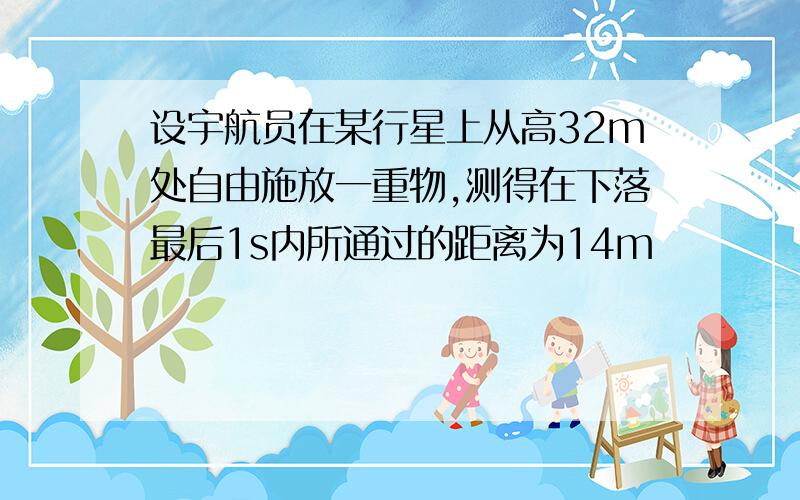 设宇航员在某行星上从高32m处自由施放一重物,测得在下落最后1s内所通过的距离为14m