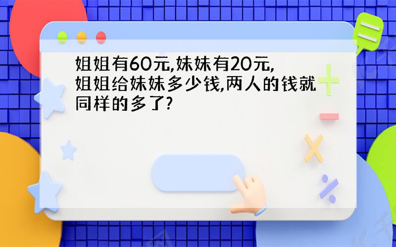 姐姐有60元,妹妹有20元,姐姐给妹妹多少钱,两人的钱就同样的多了?