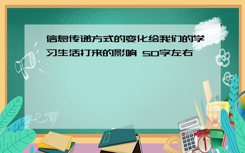 信息传递方式的变化给我们的学习生活打来的影响 50字左右