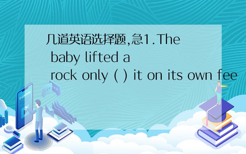 几道英语选择题,急1.The baby lifted a rock only ( ) it on its own fee