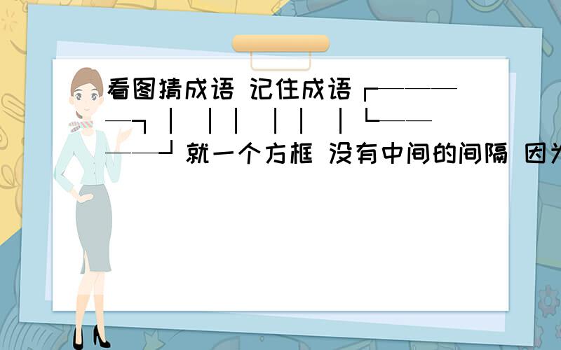 看图猜成语 记住成语┌————┐│ ││ ││ │└————┘就一个方框 没有中间的间隔 因为我不够2级 所以用的特殊符