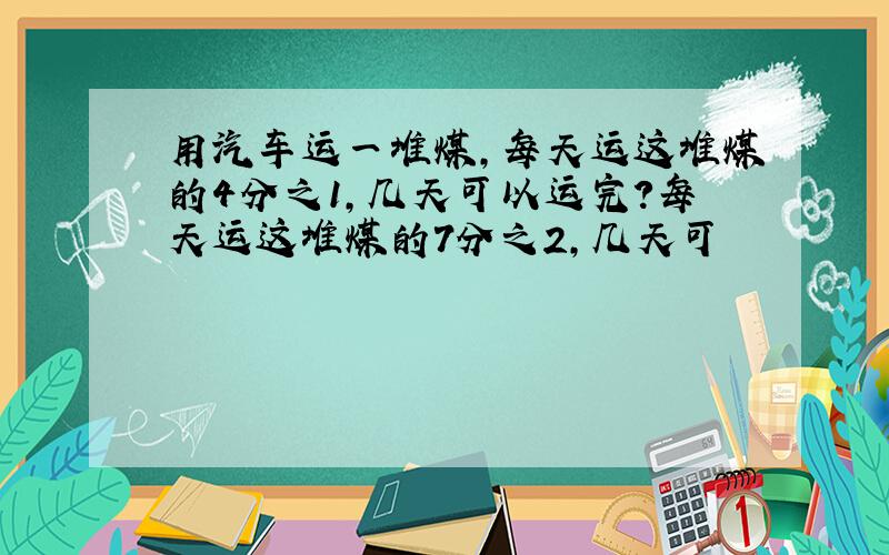 用汽车运一堆煤,每天运这堆煤的4分之1,几天可以运完?每天运这堆煤的7分之2,几天可