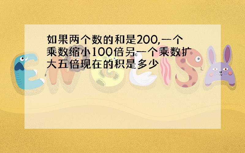 如果两个数的和是200,一个乘数缩小100倍另一个乘数扩大五倍现在的积是多少