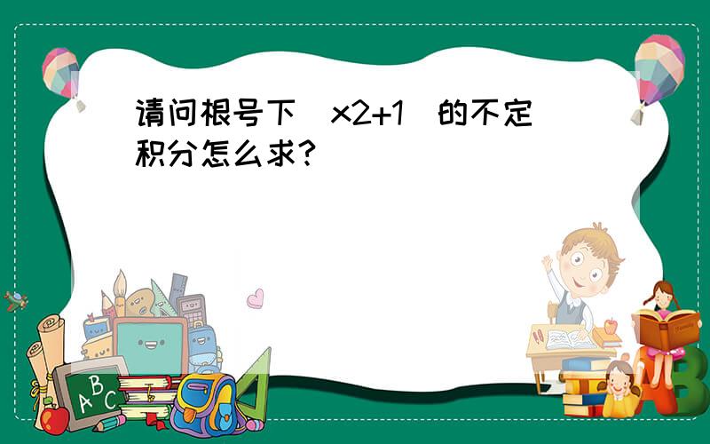 请问根号下(x2+1)的不定积分怎么求?