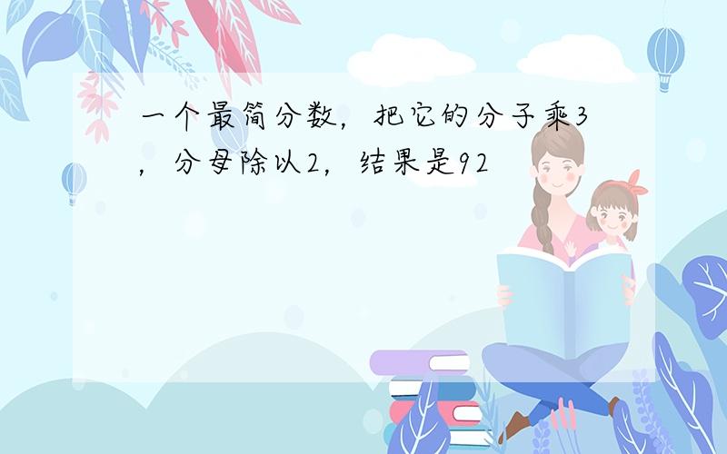 一个最简分数，把它的分子乘3，分母除以2，结果是92