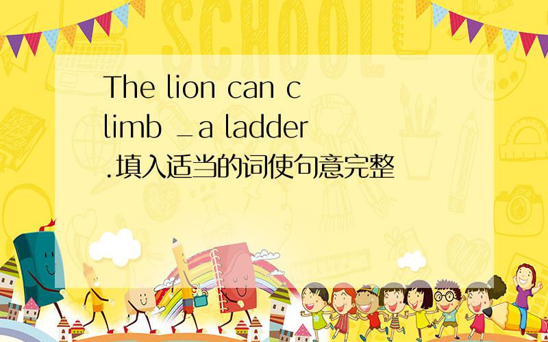 The lion can climb _a ladder.填入适当的词使句意完整