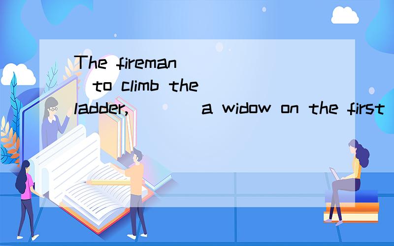 The fireman____to climb the ladder,____a widow on the first