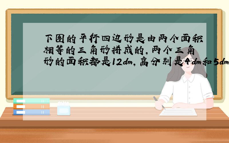 下图的平行四边形是由两个面积相等的三角形拼成的,两个三角形的面积都是12dm,高分别是4dm和5dm求平行四边形的周长.