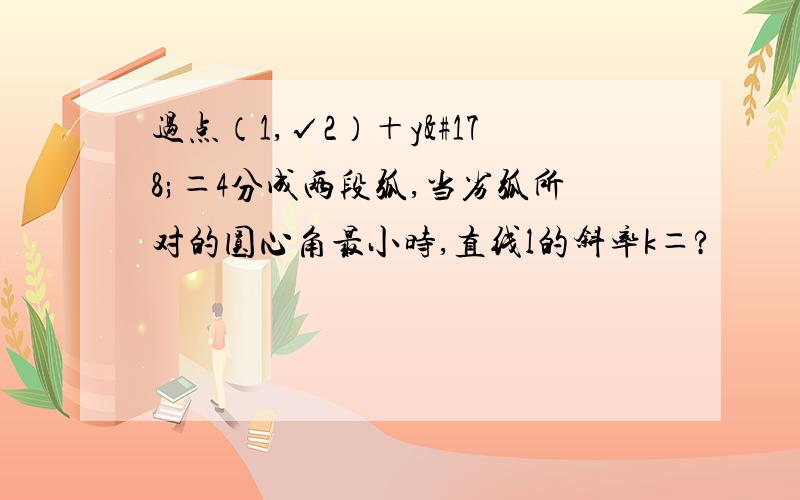 过点（1,√2）＋y²＝4分成两段弧,当劣弧所对的圆心角最小时,直线l的斜率k＝?