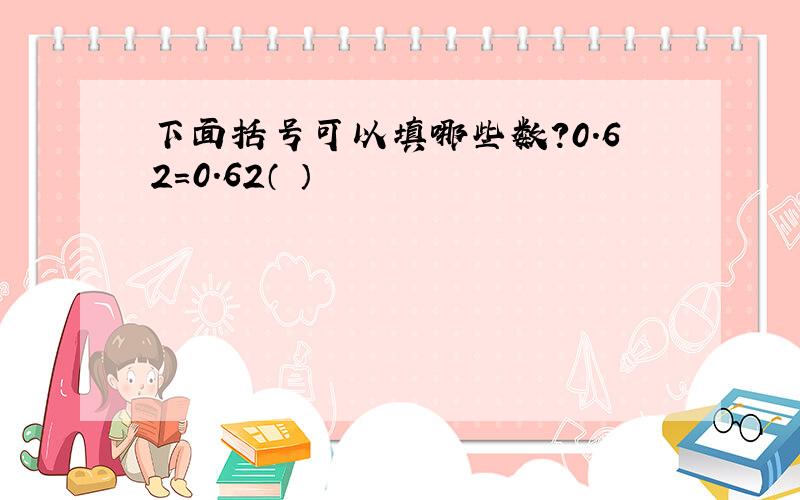 下面括号可以填哪些数?0.62=0.62（ ）