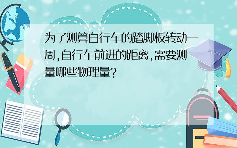 为了测算自行车的踏脚板转动一周,自行车前进的距离,需要测量哪些物理量?