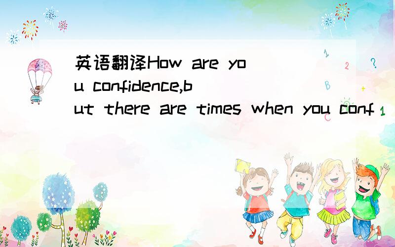 英语翻译How are you confidence,but there are times when you conf