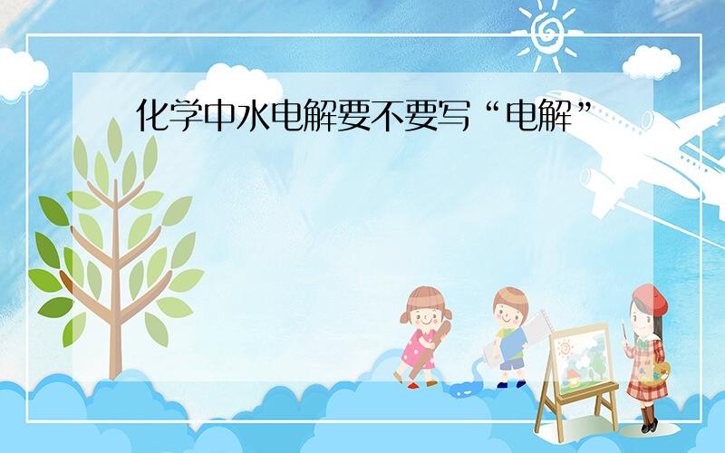 化学中水电解要不要写“电解”