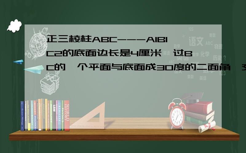 正三棱柱ABC---A1B1C2的底面边长是4厘米,过BC的一个平面与底面成30度的二面角,交侧棱AA1于D,求AD的长