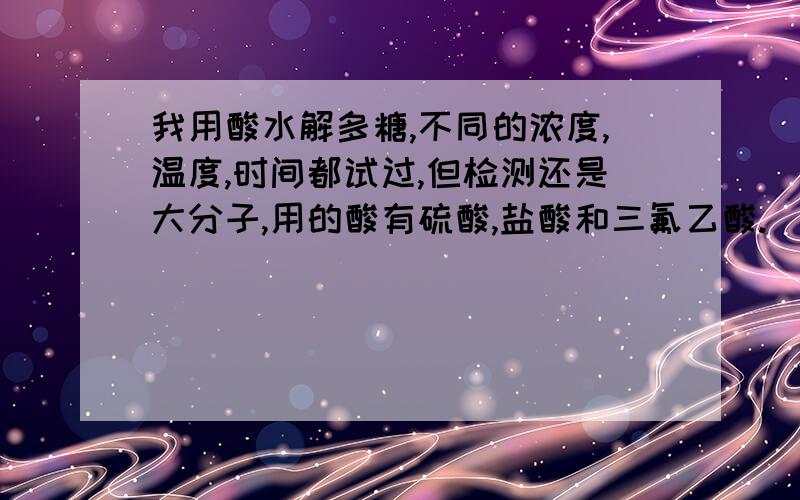 我用酸水解多糖,不同的浓度,温度,时间都试过,但检测还是大分子,用的酸有硫酸,盐酸和三氟乙酸.