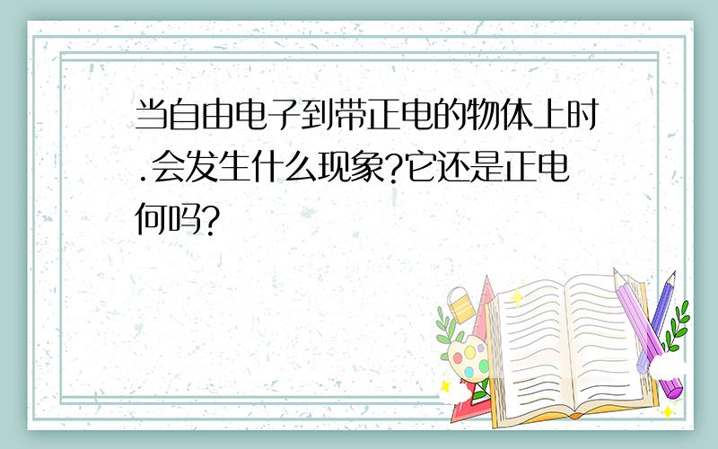 当自由电子到带正电的物体上时.会发生什么现象?它还是正电何吗?