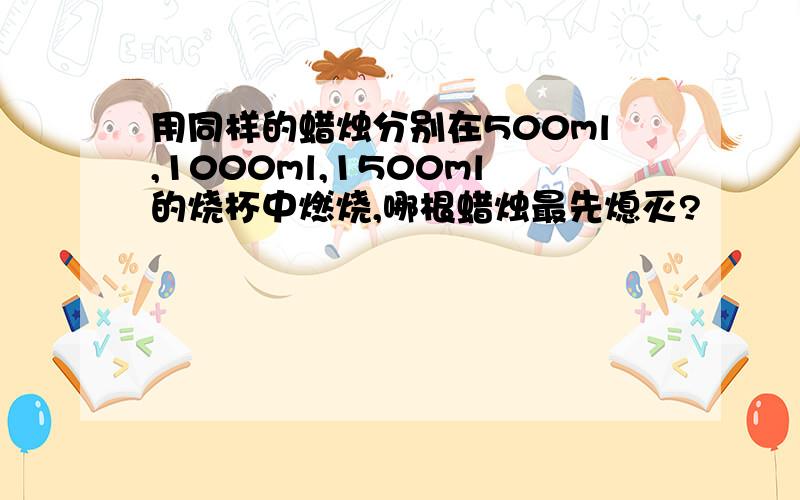 用同样的蜡烛分别在500ml,1000ml,1500ml的烧杯中燃烧,哪根蜡烛最先熄灭?