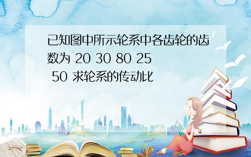 已知图中所示轮系中各齿轮的齿数为 20 30 80 25 50 求轮系的传动比